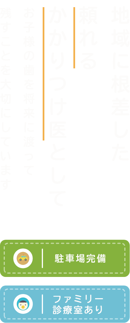 地域に根差した頼れるかかりつけ医としてお子様の歯を将来に渡って残すことを大切にしています 駐車場完備 ファミリー診察室あり
