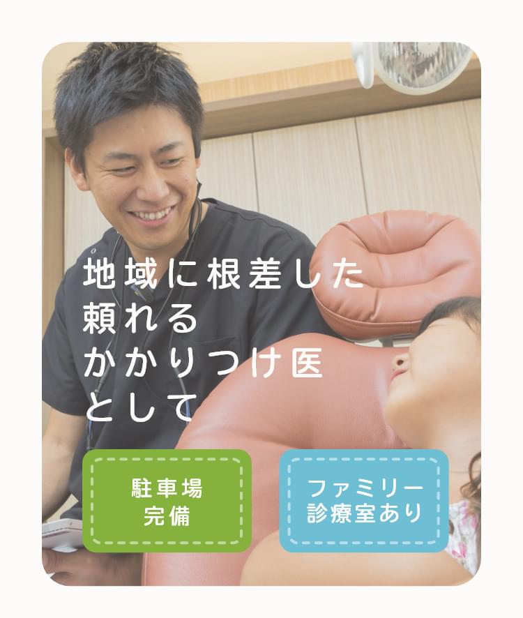 地域に根差した頼れるかかりつけ医としてお子様の歯を将来に渡って残すことを大切にしています  駐車場完備 ファミリー診察室あり